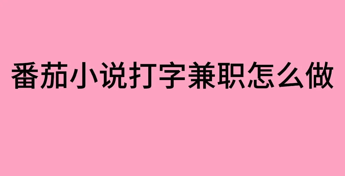 番茄小说打字兼职怎么做？- 打字录入员兼职工作全流程分享（最新方法）